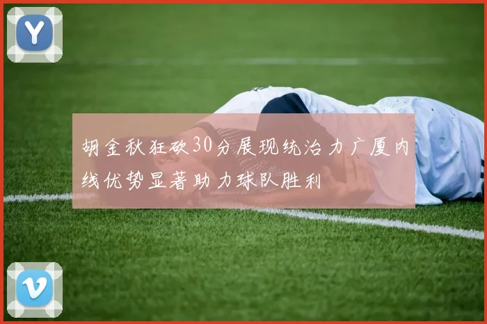 胡金秋狂砍30分展现统治力广厦内线优势显著助力球队胜利