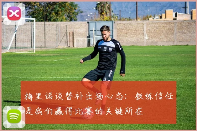 梅里诺谈替补出场心态：教练信任是我们赢得比赛的关键所在