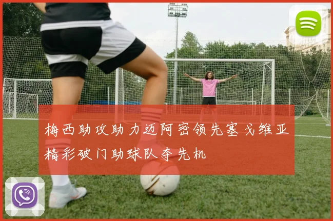 梅西助攻助力迈阿密领先塞戈维亚精彩破门助球队夺先机