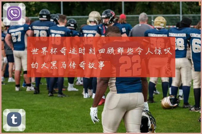 世界杯奇迹时刻回顾那些令人惊叹的大黑马传奇故事