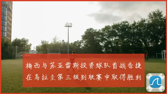 梅西与苏亚雷斯投资球队首战告捷在乌拉圭第三级别联赛中取得胜利