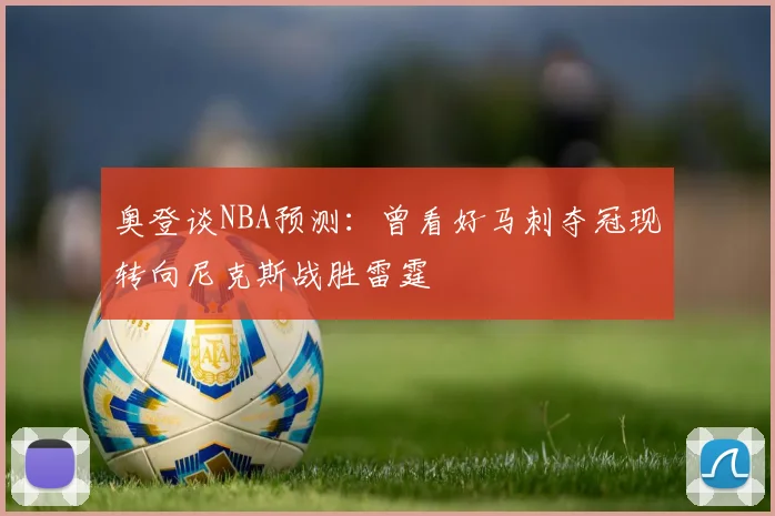 奥登谈NBA预测：曾看好马刺夺冠现转向尼克斯战胜雷霆
