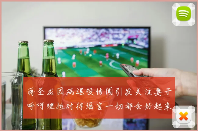 蒋圣龙因病退役传闻引发关注妻子呼吁理性对待谣言一切都会好起来