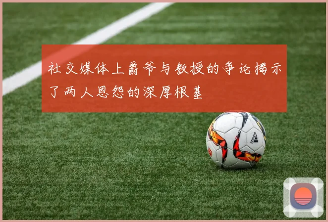 社交媒体上爵爷与教授的争论揭示了两人恩怨的深厚根基