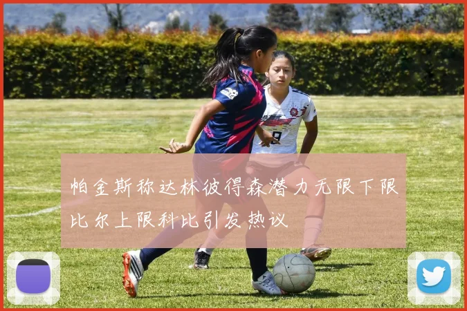 帕金斯称达林彼得森潜力无限下限比尔上限科比引发热议