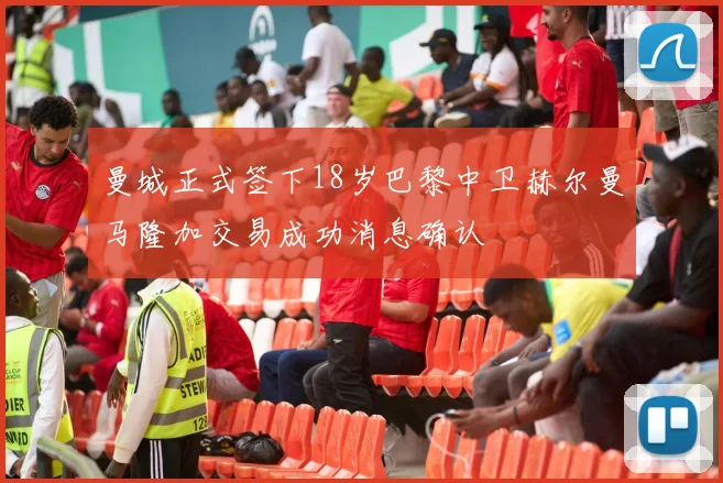 曼城正式签下18岁巴黎中卫赫尔曼马隆加交易成功消息确认