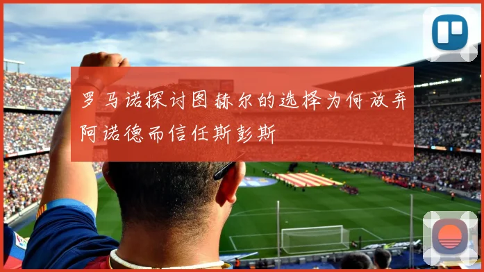 罗马诺探讨图赫尔的选择为何放弃阿诺德而信任斯彭斯