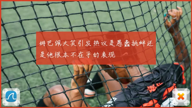 姆巴佩大笑引发热议是愚蠢挑衅还是他根本不在乎的表现