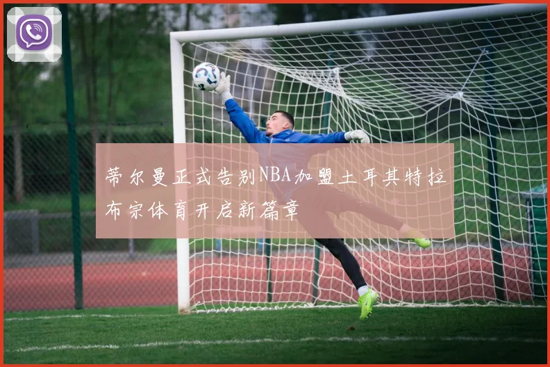 蒂尔曼正式告别NBA加盟土耳其特拉布宗体育开启新篇章