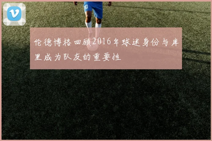 伦德博格回顾2016年球迷身份与库里成为队友的重要性