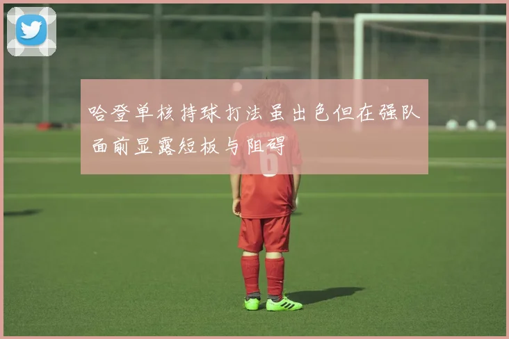 哈登单核持球打法虽出色但在强队面前显露短板与阻碍